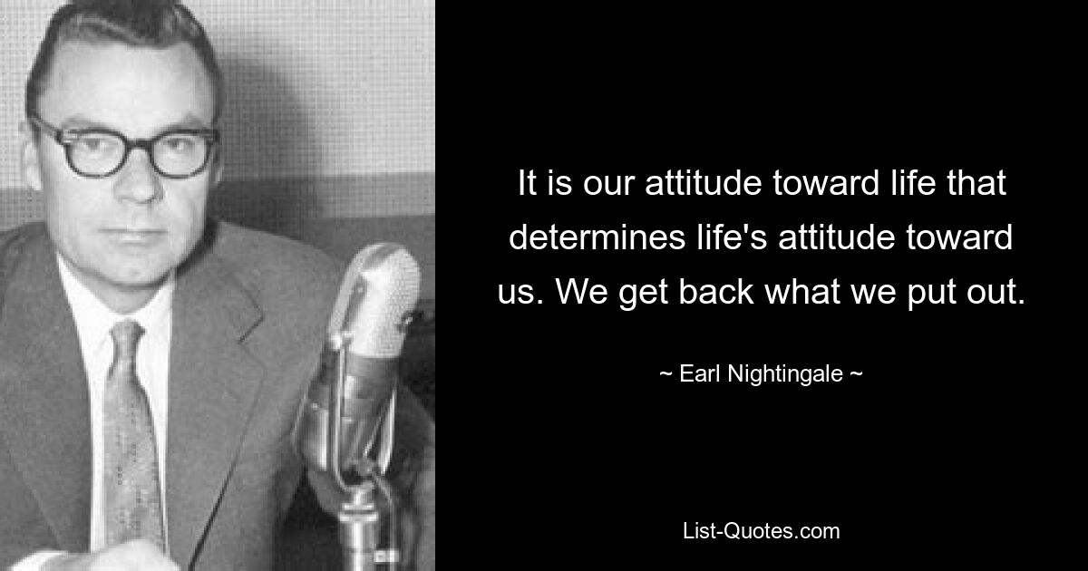 It is our attitude toward life that determines life's attitude toward us. We get back what we put out. — © Earl Nightingale