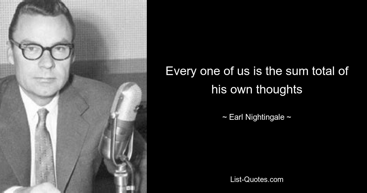 Every one of us is the sum total of his own thoughts — © Earl Nightingale