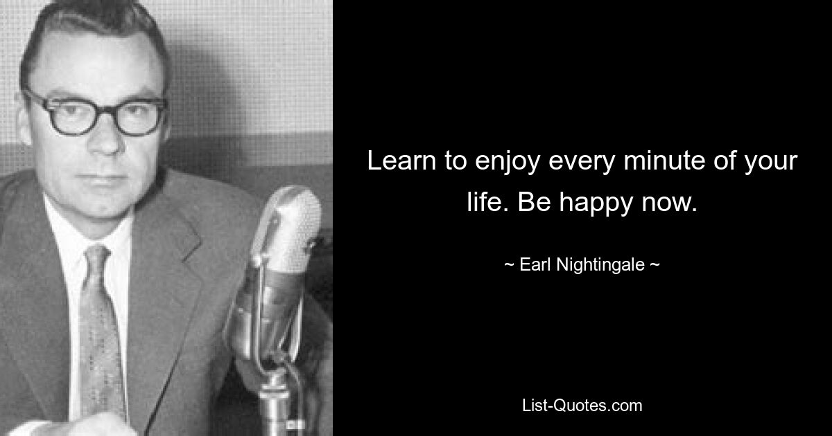 Learn to enjoy every minute of your life. Be happy now. — © Earl Nightingale