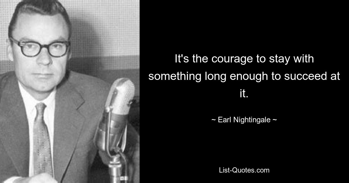 It's the courage to stay with something long enough to succeed at it. — © Earl Nightingale