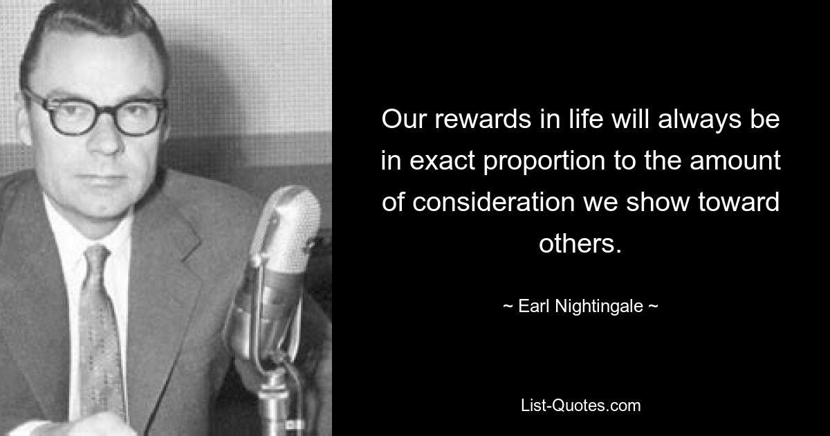 Our rewards in life will always be in exact proportion to the amount of consideration we show toward others. — © Earl Nightingale