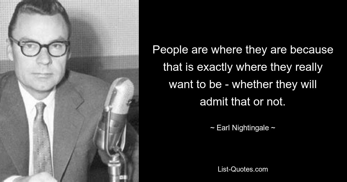 People are where they are because that is exactly where they really want to be - whether they will admit that or not. — © Earl Nightingale