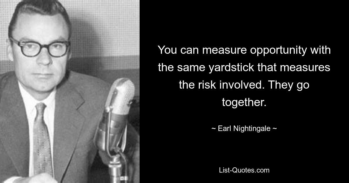 You can measure opportunity with the same yardstick that measures the risk involved. They go together. — © Earl Nightingale