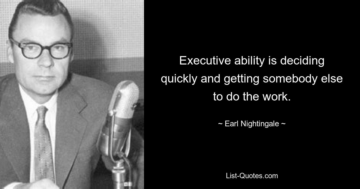 Executive ability is deciding quickly and getting somebody else to do the work. — © Earl Nightingale