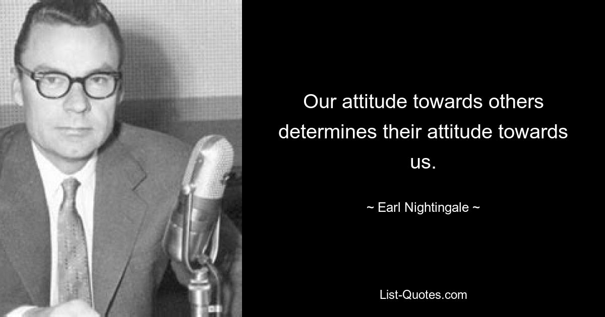 Our attitude towards others determines their attitude towards us. — © Earl Nightingale