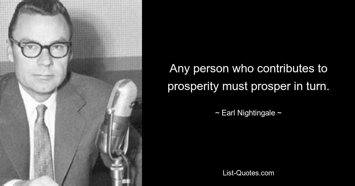 Any person who contributes to prosperity must prosper in turn. — © Earl Nightingale