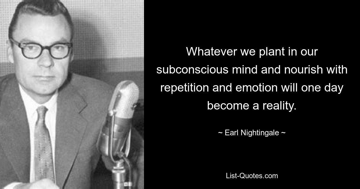 Whatever we plant in our subconscious mind and nourish with repetition and emotion will one day become a reality. — © Earl Nightingale