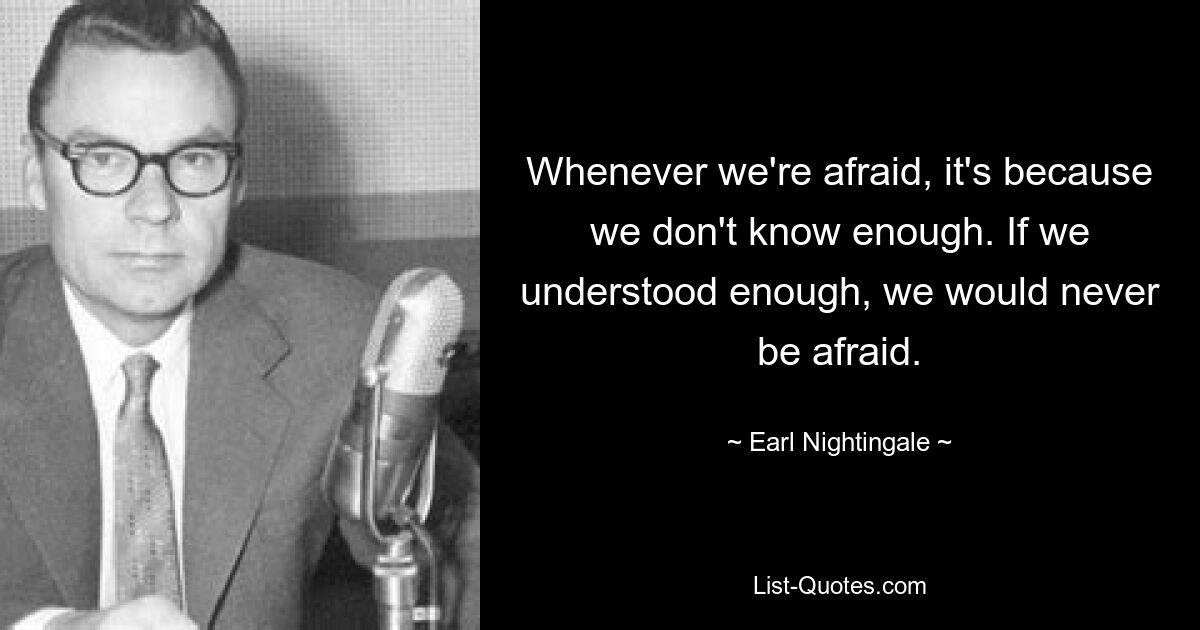 Whenever we're afraid, it's because we don't know enough. If we understood enough, we would never be afraid. — © Earl Nightingale