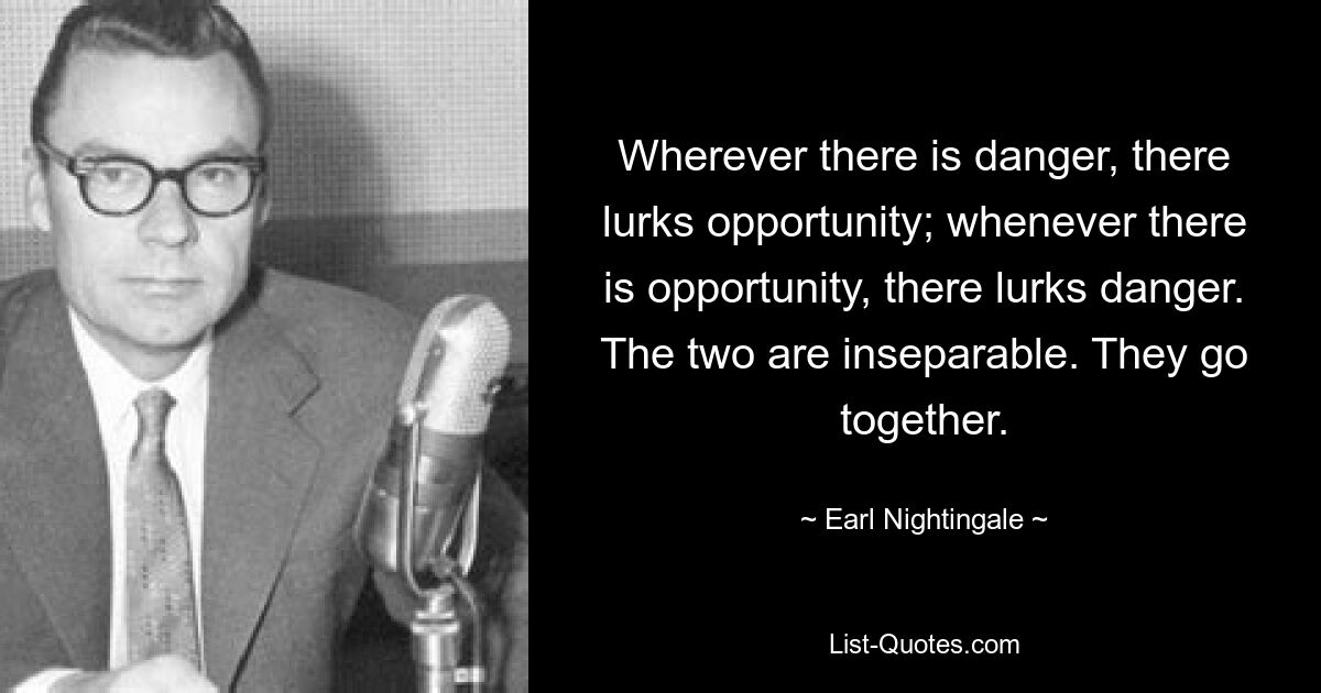 Wherever there is danger, there lurks opportunity; whenever there is opportunity, there lurks danger. The two are inseparable. They go together. — © Earl Nightingale