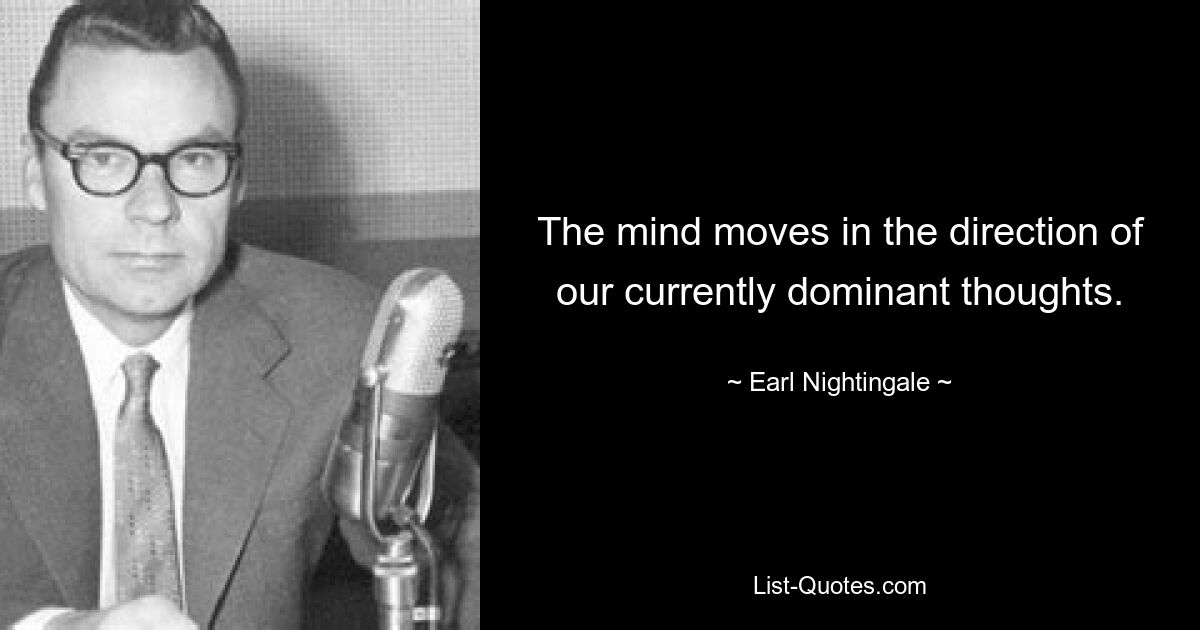 The mind moves in the direction of our currently dominant thoughts. — © Earl Nightingale