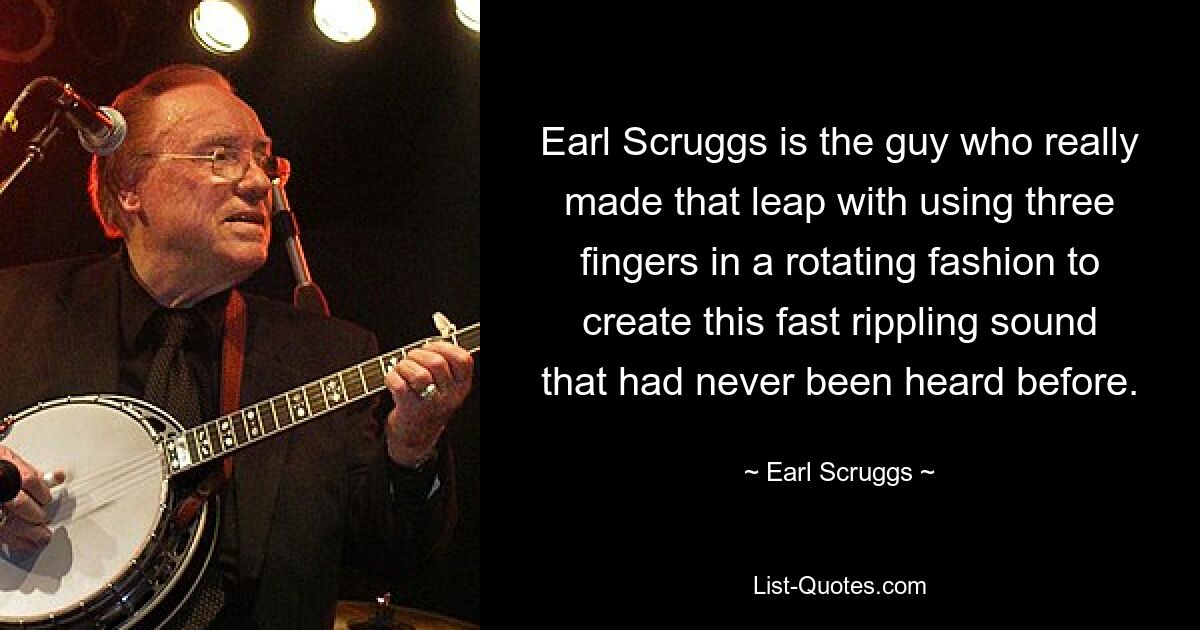 Earl Scruggs is the guy who really made that leap with using three fingers in a rotating fashion to create this fast rippling sound that had never been heard before. — © Earl Scruggs