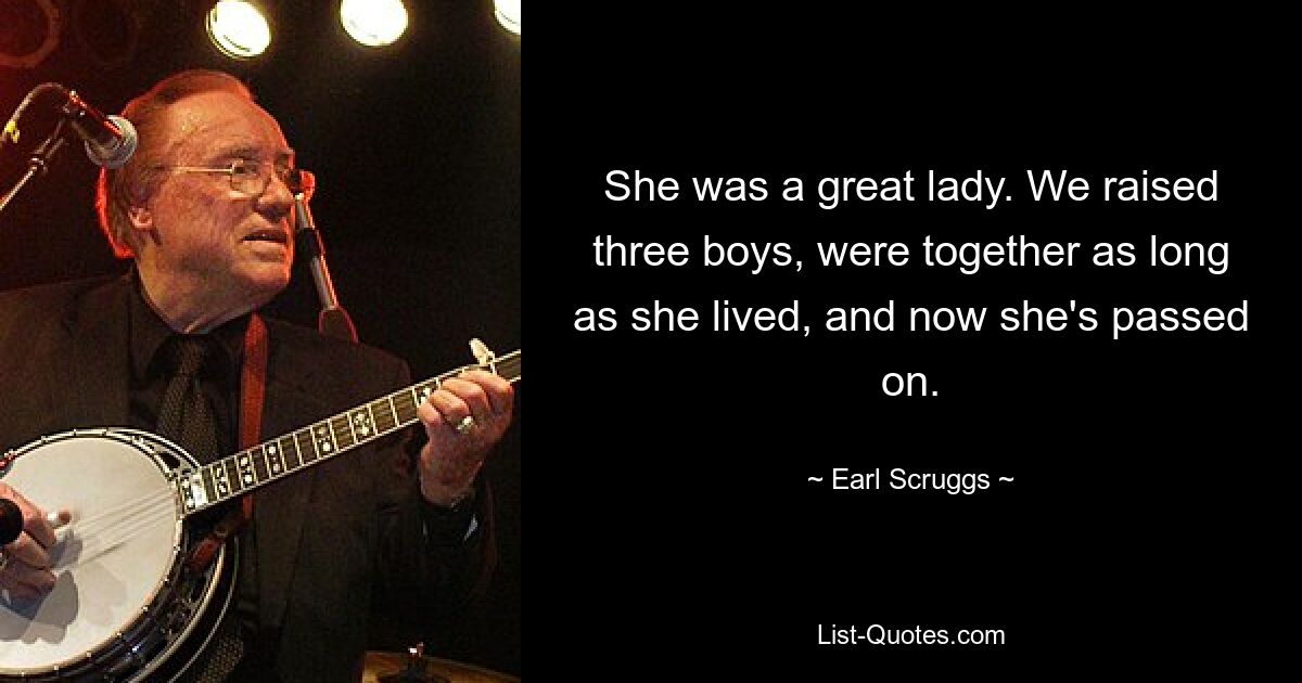 She was a great lady. We raised three boys, were together as long as she lived, and now she's passed on. — © Earl Scruggs