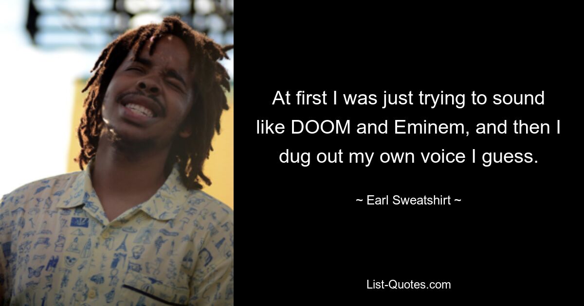 At first I was just trying to sound like DOOM and Eminem, and then I dug out my own voice I guess. — © Earl Sweatshirt