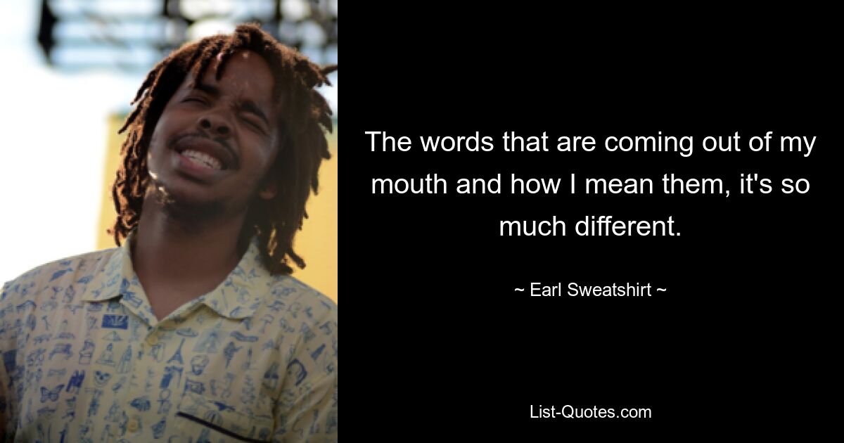 The words that are coming out of my mouth and how I mean them, it's so much different. — © Earl Sweatshirt