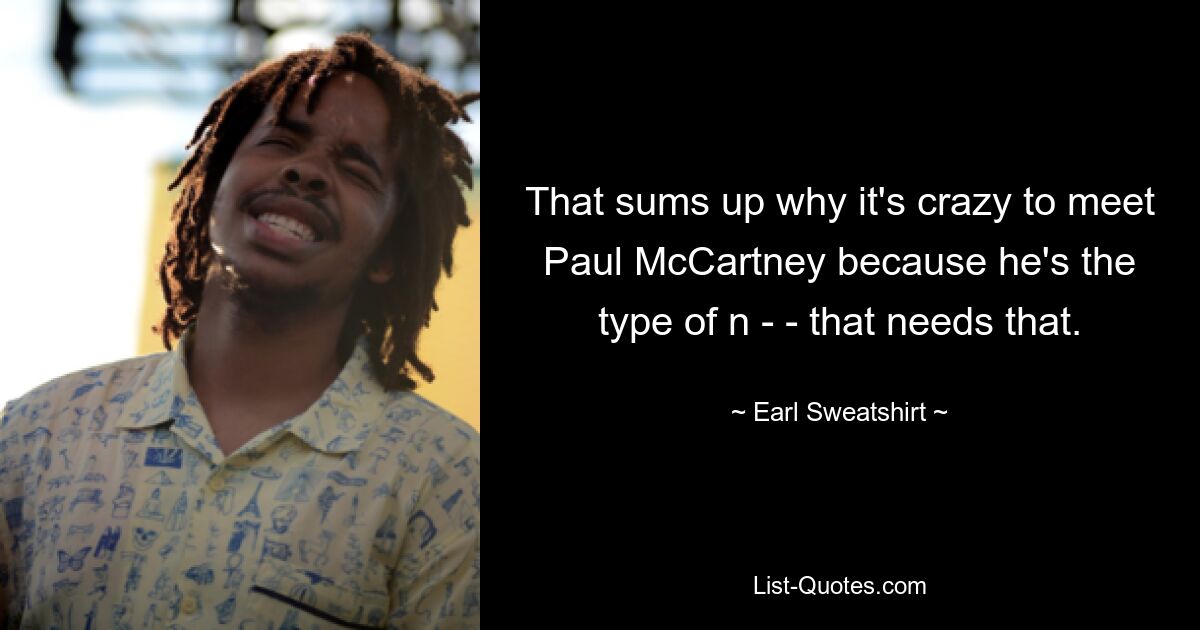 That sums up why it's crazy to meet Paul McCartney because he's the type of n - - that needs that. — © Earl Sweatshirt