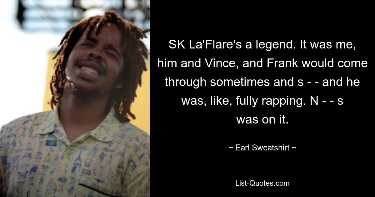 SK La'Flare's a legend. It was me, him and Vince, and Frank would come through sometimes and s - - and he was, like, fully rapping. N - - s was on it. — © Earl Sweatshirt