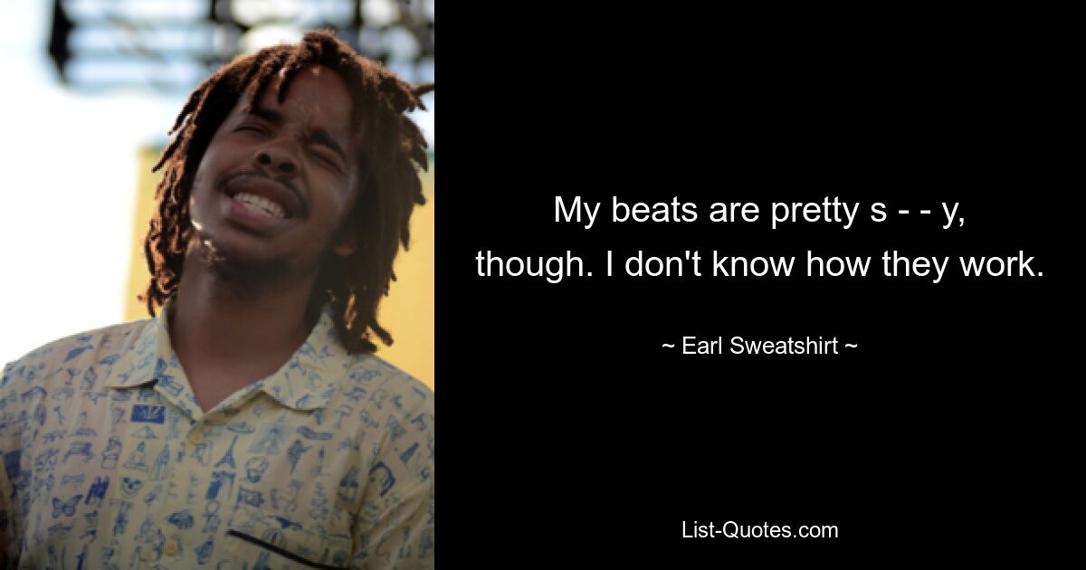 My beats are pretty s - - y, though. I don't know how they work. — © Earl Sweatshirt