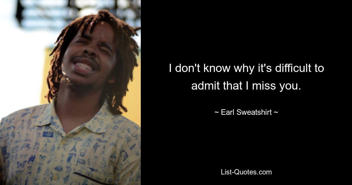 I don't know why it's difficult to admit that I miss you. — © Earl Sweatshirt