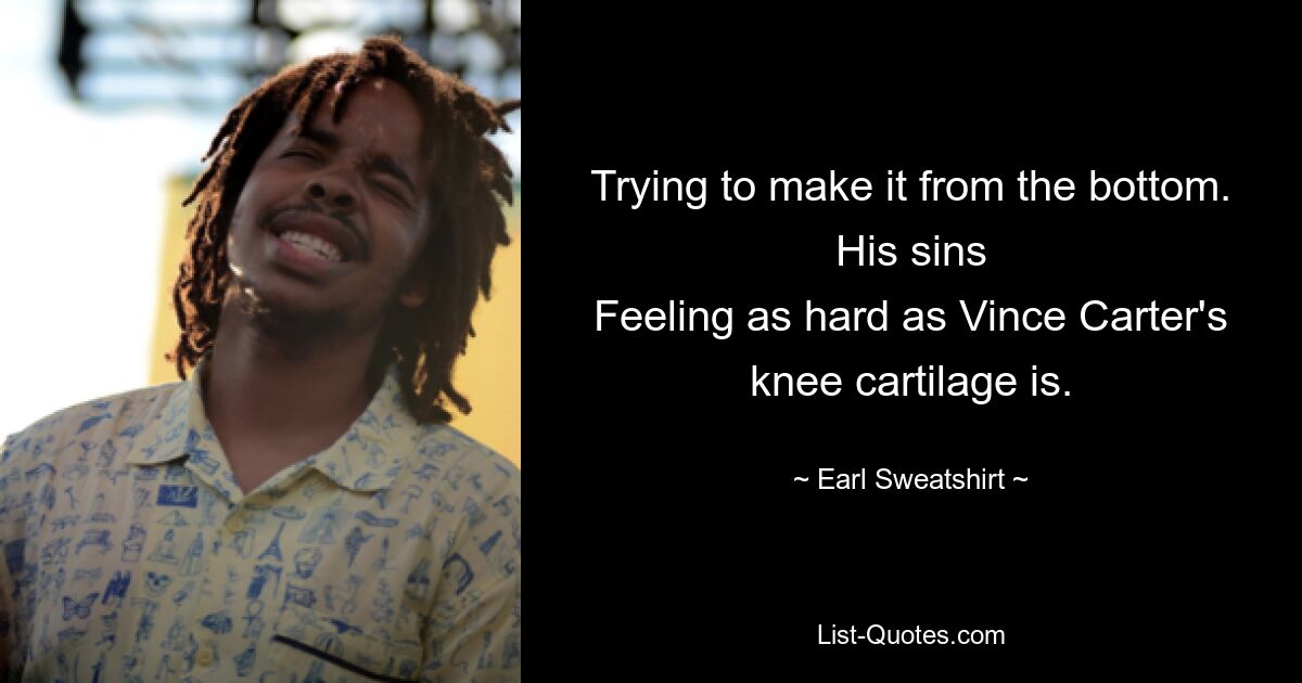 Trying to make it from the bottom. His sins
Feeling as hard as Vince Carter's knee cartilage is. — © Earl Sweatshirt