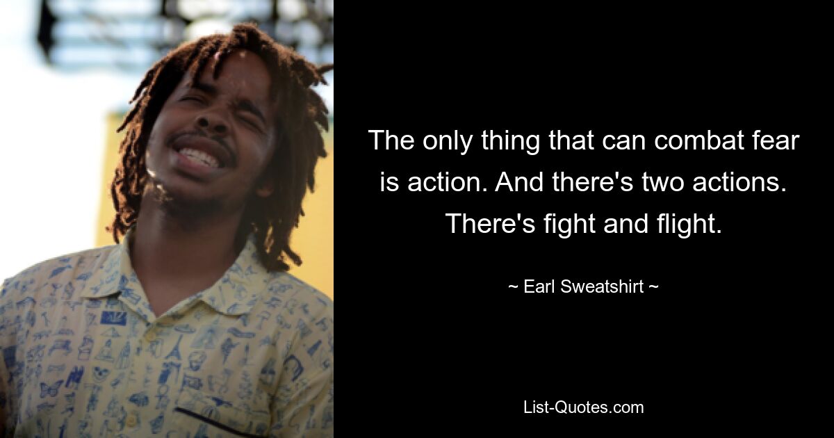 The only thing that can combat fear is action. And there's two actions. There's fight and flight. — © Earl Sweatshirt