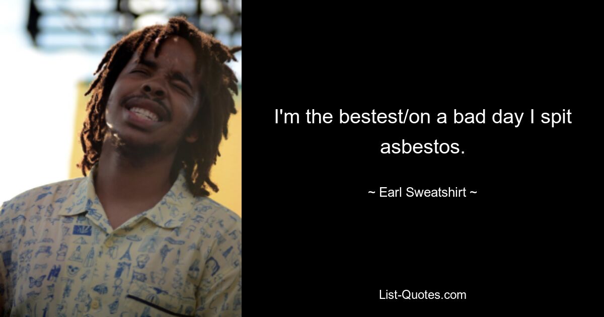 I'm the bestest/on a bad day I spit asbestos. — © Earl Sweatshirt