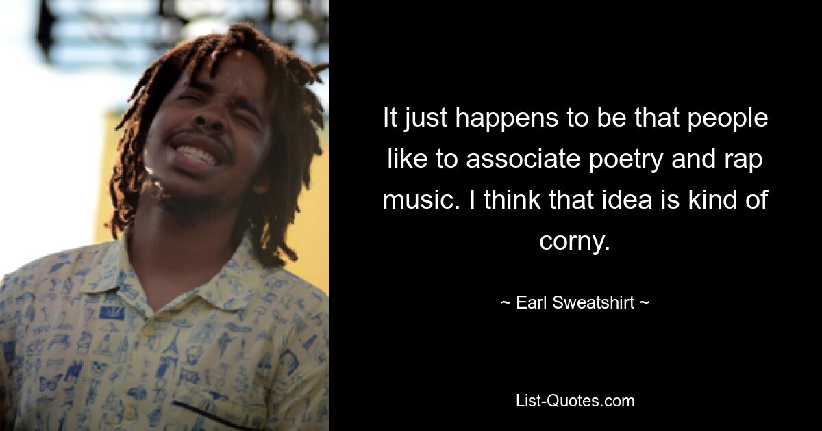 It just happens to be that people like to associate poetry and rap music. I think that idea is kind of corny. — © Earl Sweatshirt