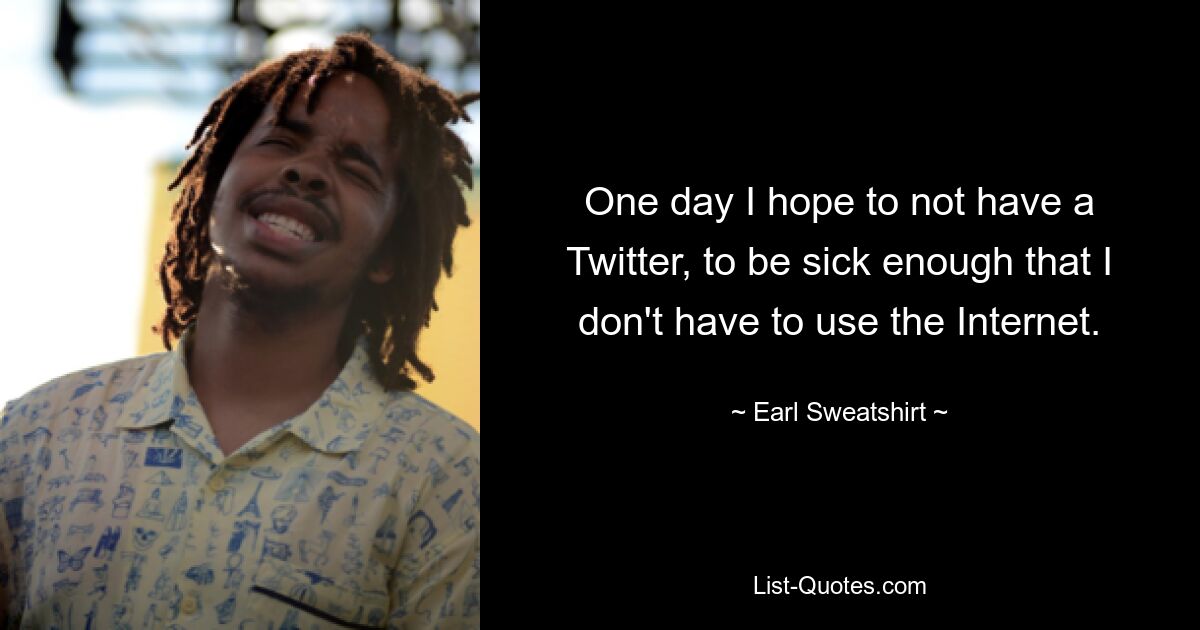 One day I hope to not have a Twitter, to be sick enough that I don't have to use the Internet. — © Earl Sweatshirt