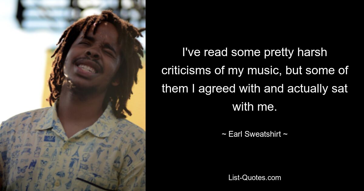 I've read some pretty harsh criticisms of my music, but some of them I agreed with and actually sat with me. — © Earl Sweatshirt