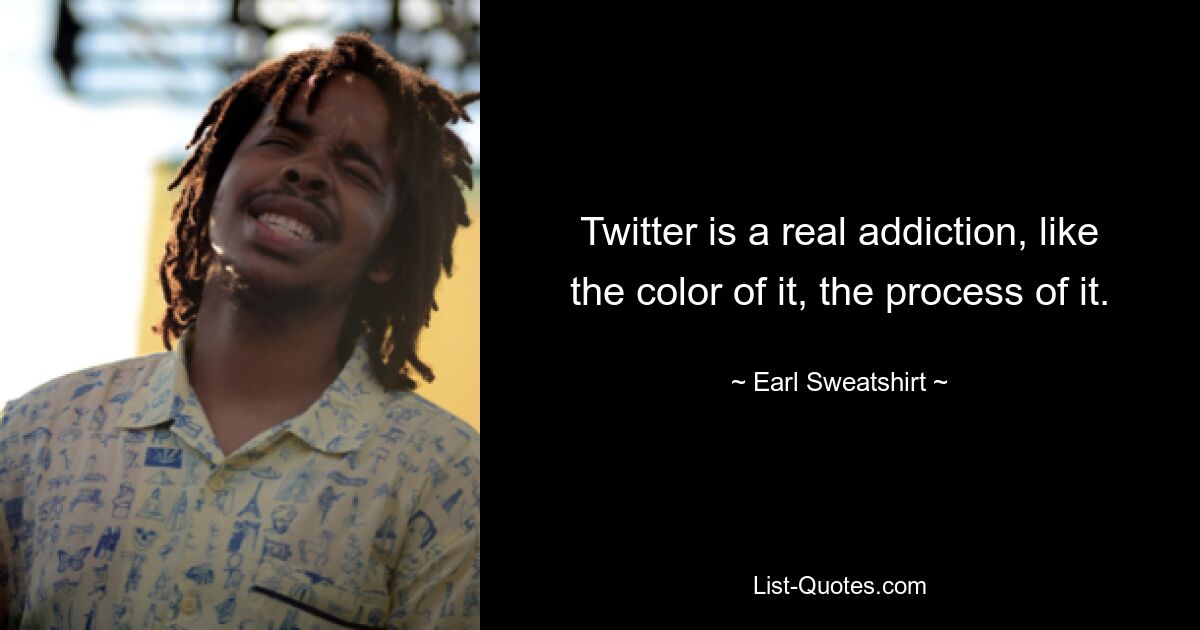 Twitter is a real addiction, like the color of it, the process of it. — © Earl Sweatshirt