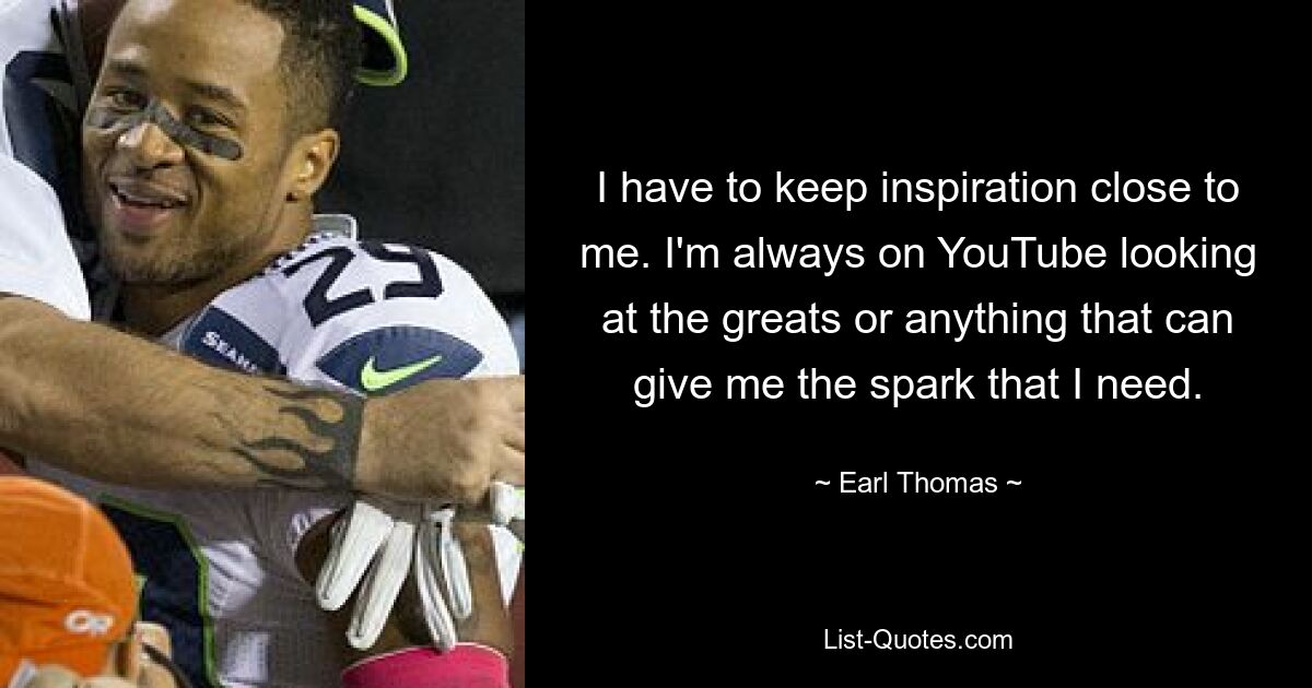 I have to keep inspiration close to me. I'm always on YouTube looking at the greats or anything that can give me the spark that I need. — © Earl Thomas