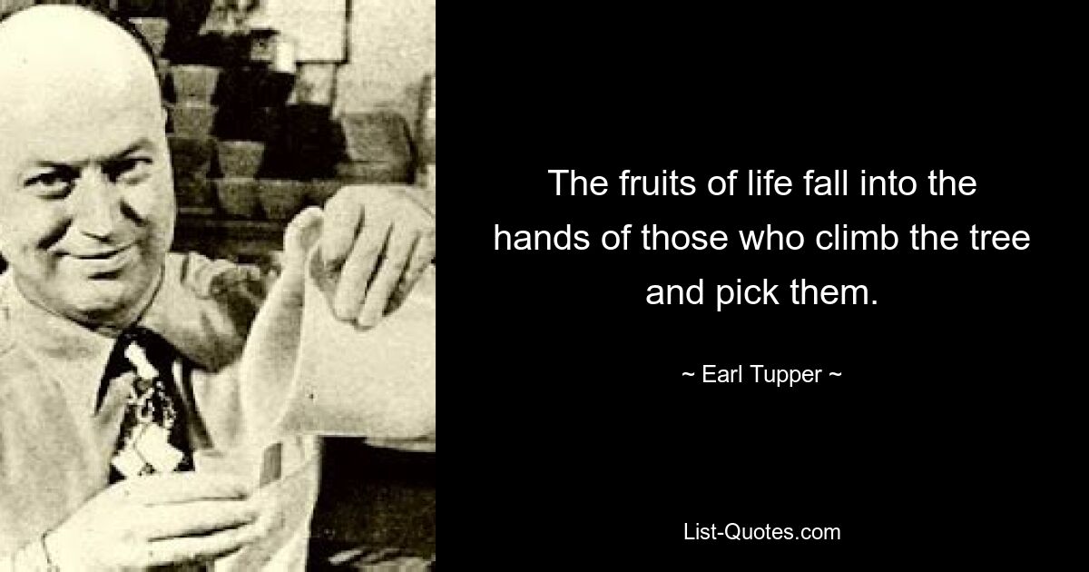 The fruits of life fall into the hands of those who climb the tree and pick them. — © Earl Tupper