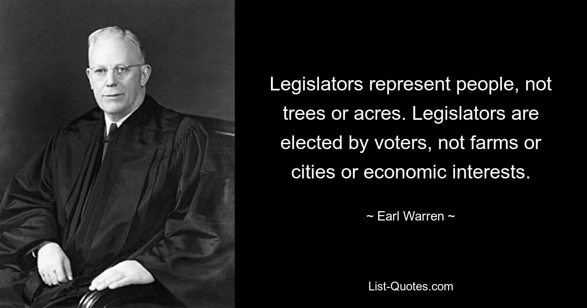 Legislators represent people, not trees or acres. Legislators are elected by voters, not farms or cities or economic interests. — © Earl Warren