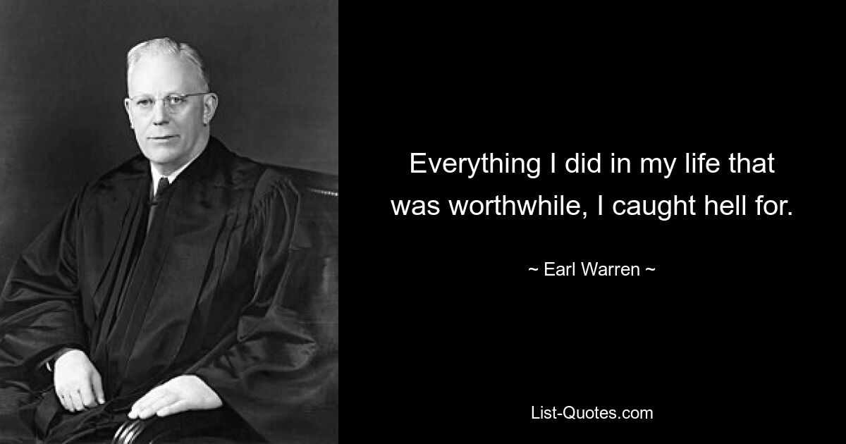 Everything I did in my life that was worthwhile, I caught hell for. — © Earl Warren