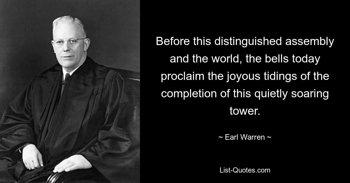 Before this distinguished assembly and the world, the bells today proclaim the joyous tidings of the completion of this quietly soaring tower. — © Earl Warren