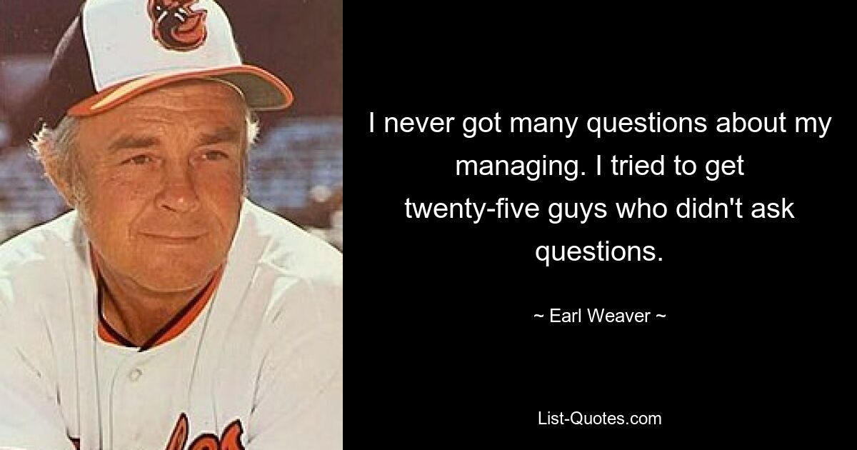 I never got many questions about my managing. I tried to get twenty-five guys who didn't ask questions. — © Earl Weaver