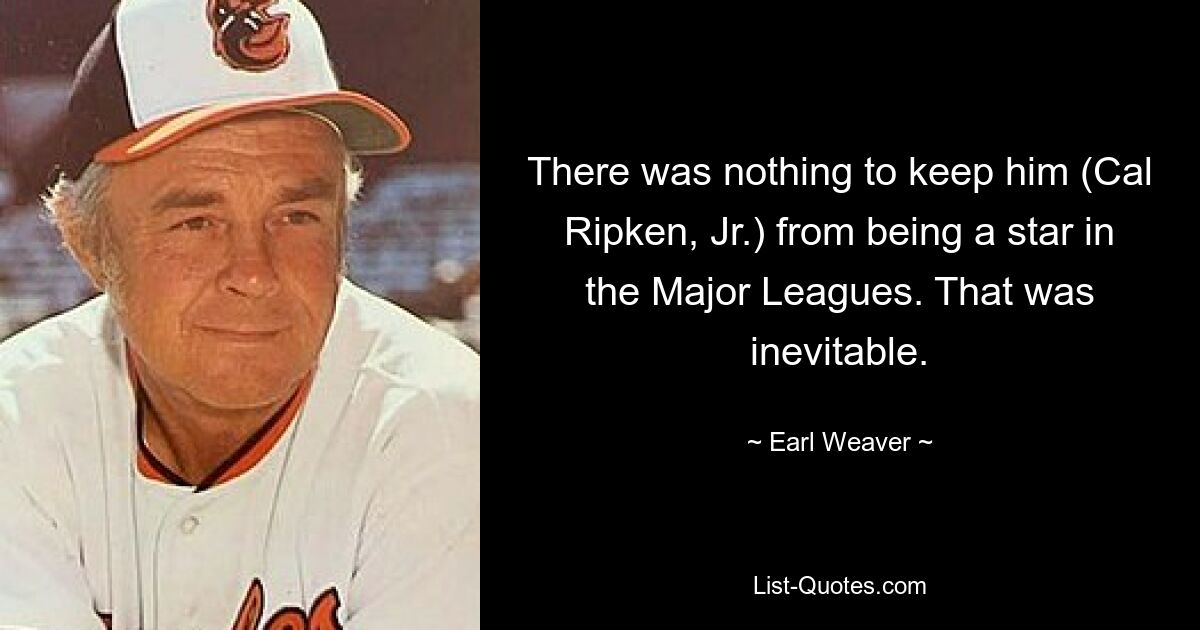 There was nothing to keep him (Cal Ripken, Jr.) from being a star in the Major Leagues. That was inevitable. — © Earl Weaver