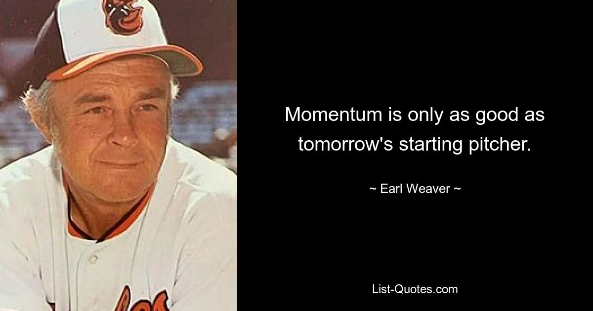 Momentum is only as good as tomorrow's starting pitcher. — © Earl Weaver