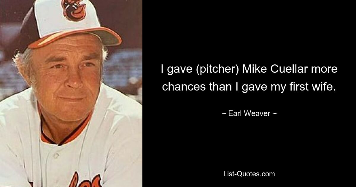 I gave (pitcher) Mike Cuellar more chances than I gave my first wife. — © Earl Weaver