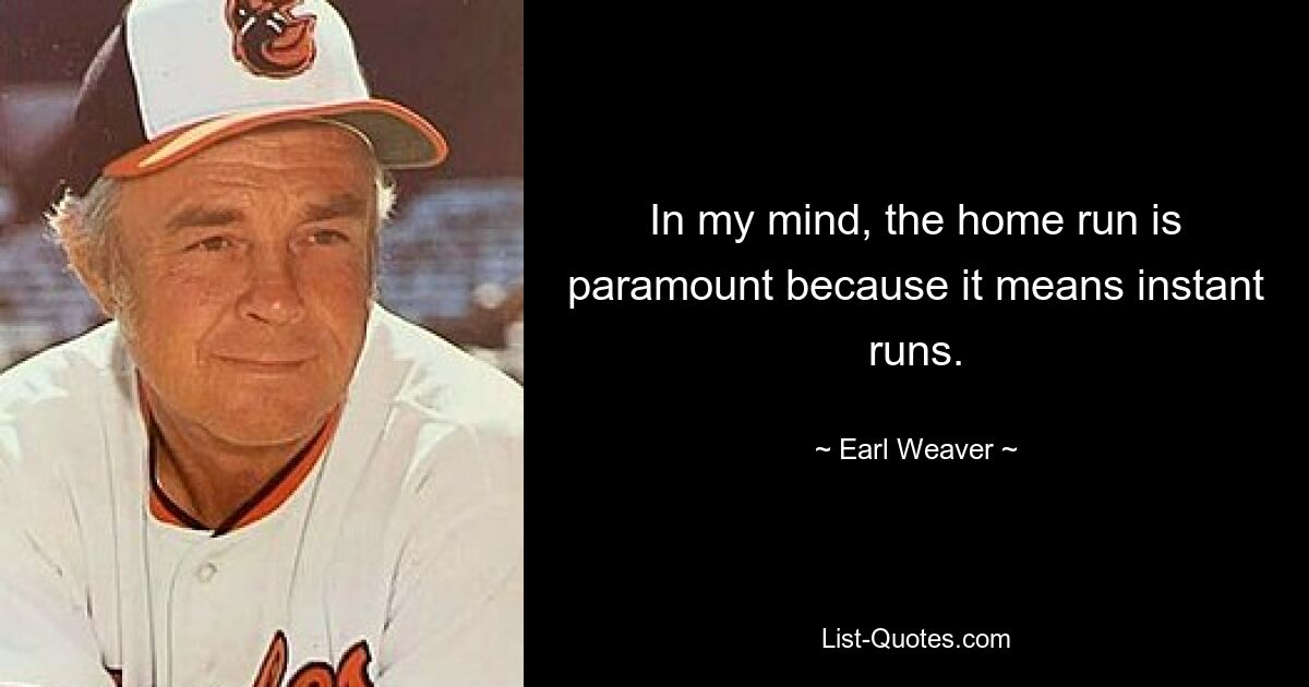 In my mind, the home run is paramount because it means instant runs. — © Earl Weaver