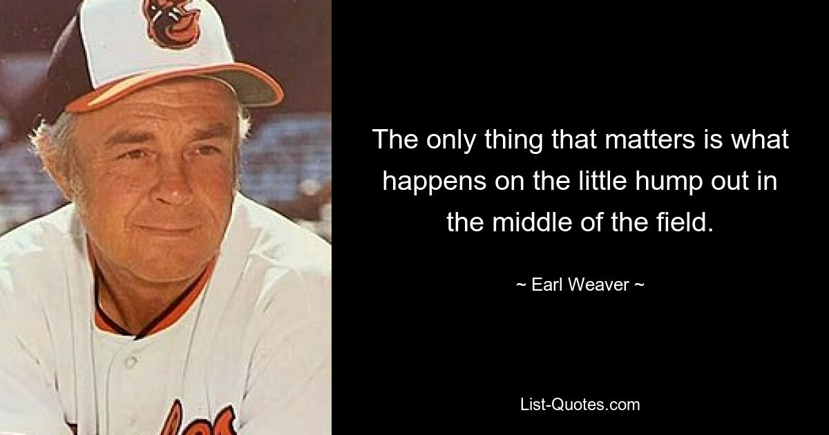 The only thing that matters is what happens on the little hump out in the middle of the field. — © Earl Weaver