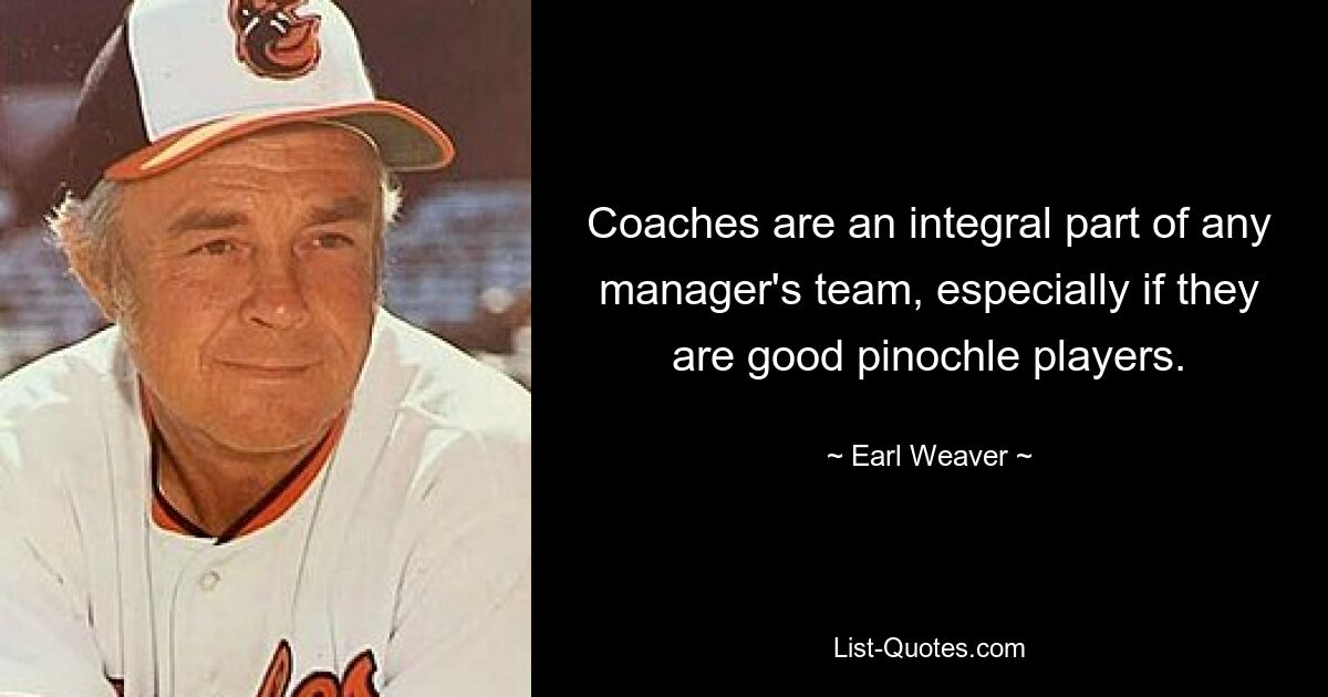 Coaches are an integral part of any manager's team, especially if they are good pinochle players. — © Earl Weaver