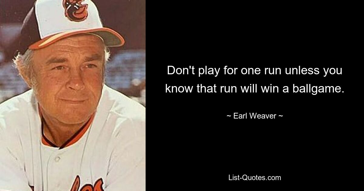 Don't play for one run unless you know that run will win a ballgame. — © Earl Weaver