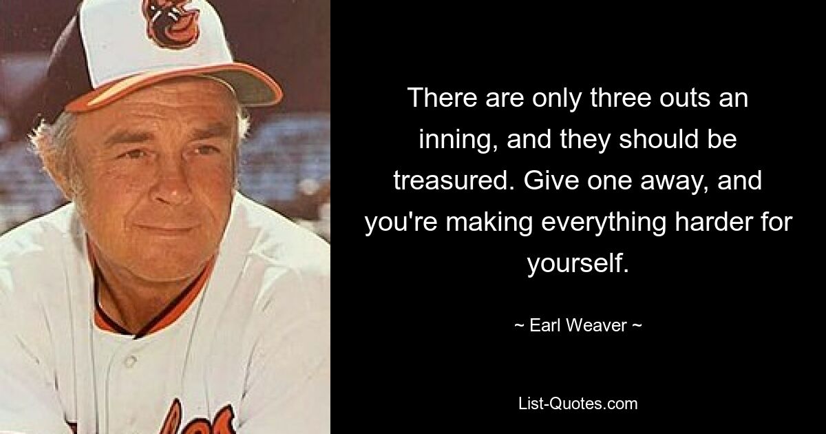 There are only three outs an inning, and they should be treasured. Give one away, and you're making everything harder for yourself. — © Earl Weaver