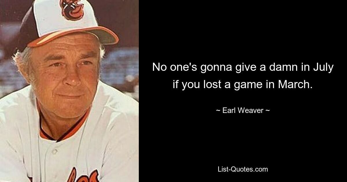 No one's gonna give a damn in July if you lost a game in March. — © Earl Weaver