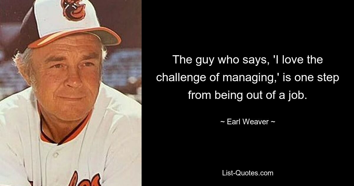 The guy who says, 'I love the challenge of managing,' is one step from being out of a job. — © Earl Weaver