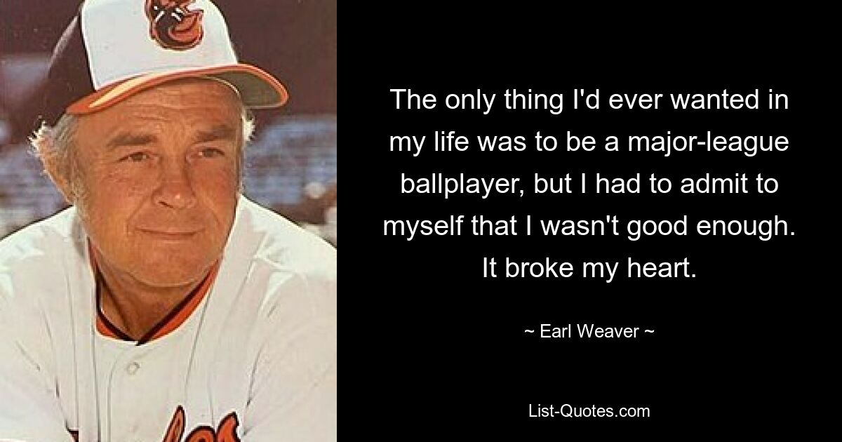 The only thing I'd ever wanted in my life was to be a major-league ballplayer, but I had to admit to myself that I wasn't good enough. It broke my heart. — © Earl Weaver