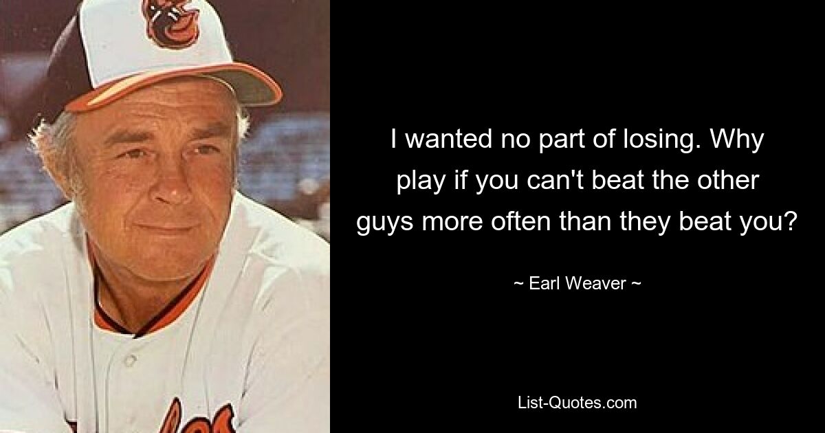 I wanted no part of losing. Why play if you can't beat the other guys more often than they beat you? — © Earl Weaver