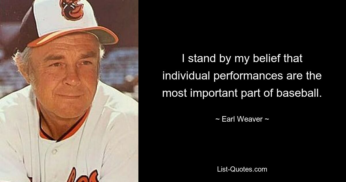 I stand by my belief that individual performances are the most important part of baseball. — © Earl Weaver