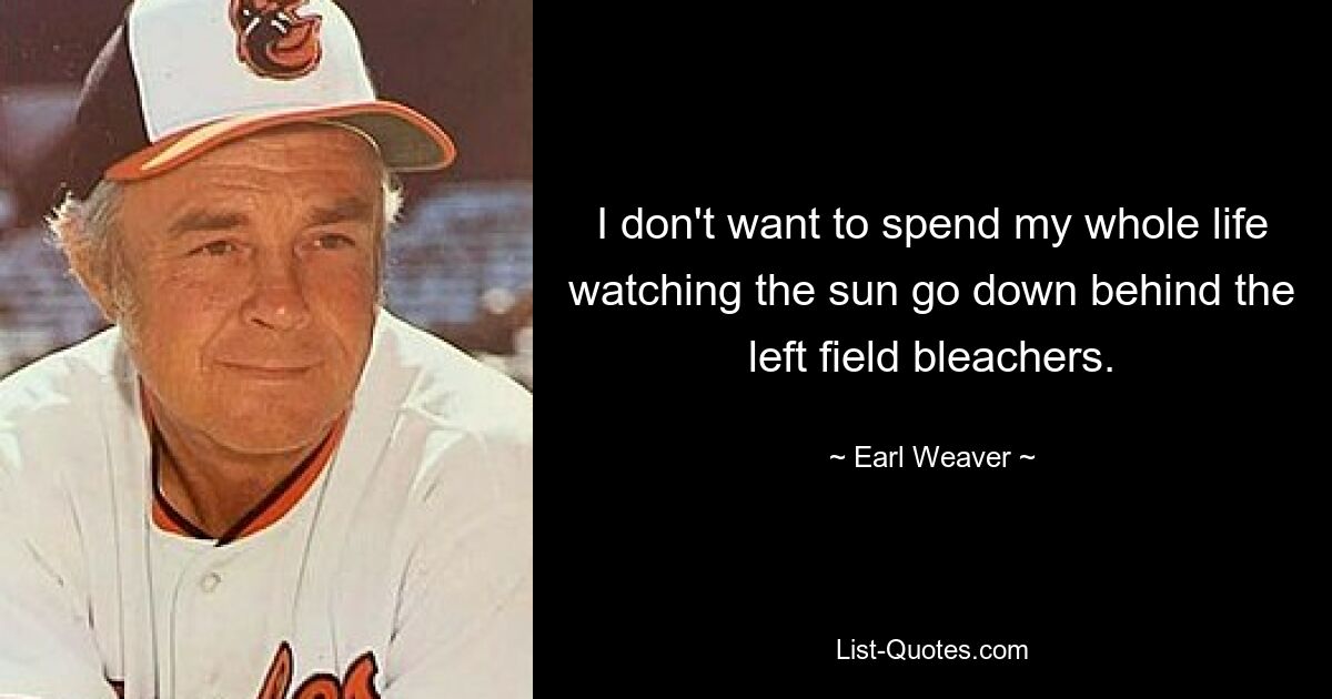 I don't want to spend my whole life watching the sun go down behind the left field bleachers. — © Earl Weaver