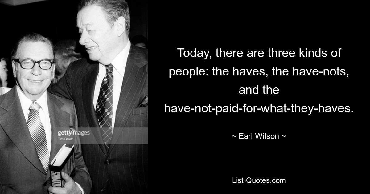 Today, there are three kinds of people: the haves, the have-nots, and the have-not-paid-for-what-they-haves. — © Earl Wilson